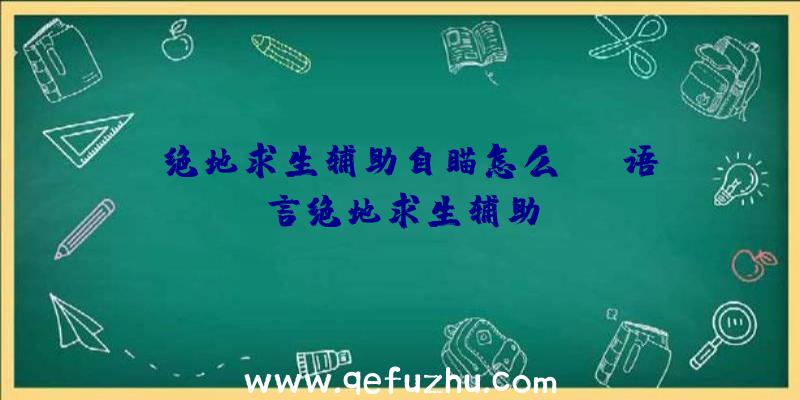 「绝地求生辅助自瞄怎么」|e语言绝地求生辅助